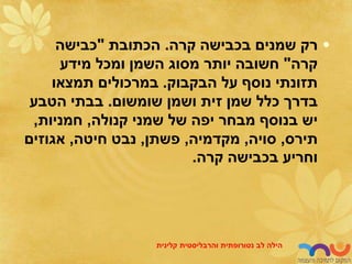 •
‫קרה‬ ‫בכבישה‬ ‫שמנים‬ ‫רק‬
.
‫הכתובת‬
"
‫כבישה‬
‫קרה‬
"
‫מידע‬ ‫ומכל‬ ‫השמן‬ ‫מסוג‬ ‫יותר‬ ‫חשובה‬
‫הבקבוק‬ ‫על‬ ‫נוסף‬ ‫תזונתי‬
.
‫תמצאו‬ ‫במרכולים‬
‫שומשום‬ ‫ושמן‬ ‫זית‬ ‫שמן‬ ‫כלל‬ ‫בדרך‬
.
‫הטבע‬ ‫בבתי‬
‫קנולה‬ ‫שמני‬ ‫של‬ ‫יפה‬ ‫מבחר‬ ‫בנוסף‬ ‫יש‬
,
‫חמניות‬
,
‫תירס‬
,
‫סויה‬
,
‫מקדמיה‬
,
‫פשתן‬
,
‫חיטה‬ ‫נבט‬
,
‫אגוזים‬
‫קרה‬ ‫בכבישה‬ ‫וחריע‬
.
‫לב‬ ‫הילה‬
‫נטורופתית‬
‫והרבליסטית‬
‫קלינית‬
 