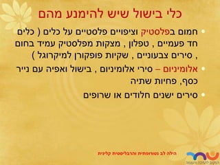 ‫מהם‬ ‫להימנע‬ ‫שיש‬ ‫בישול‬ ‫כלי‬
•
‫ב‬ ‫חמום‬
‫פלסטיק‬
‫כלים‬ ‫על‬ ‫פלסטיים‬ ‫וציפויים‬
(
‫כלים‬
‫פעמיים‬ ‫חד‬
,
‫טפלון‬
,
‫בחום‬ ‫עמיד‬ ‫מפלסטיק‬ ‫מצקות‬
,
‫צבעוניים‬ ‫סירים‬
,
‫למיקרוגל‬ ‫פופקורן‬ ‫שקיות‬
)
•
‫אלומיניום‬
–
‫סירי‬
‫אלומיניום‬
,
‫נייר‬ ‫עם‬ ‫ואפיה‬ ‫בישול‬
‫כסף‬
,
‫פחיות‬
‫שתיה‬
•
‫שרופים‬ ‫או‬ ‫חלודים‬ ‫ישנים‬ ‫סירים‬
‫לב‬ ‫הילה‬
‫נטורופתית‬
‫והרבליסטית‬
‫קלינית‬
 