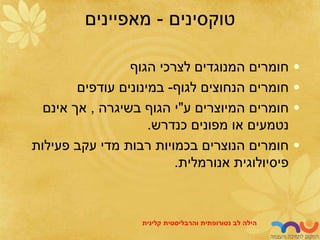 ‫טוקסינים‬
-
‫מאפיינים‬
•
‫הגוף‬ ‫לצרכי‬ ‫המנוגדים‬ ‫חומרים‬
•
‫לגוף‬ ‫הנחוצים‬ ‫חומרים‬
-
‫עודפים‬ ‫במינונים‬
•
‫ע‬ ‫המיוצרים‬ ‫חומרים‬
"
‫בשיגרה‬ ‫הגוף‬ ‫י‬
,
‫אינם‬ ‫אך‬
‫כנדרש‬ ‫מפונים‬ ‫או‬ ‫נטמעים‬
.
•
‫פעילות‬ ‫עקב‬ ‫מדי‬ ‫רבות‬ ‫בכמויות‬ ‫הנוצרים‬ ‫חומרים‬
‫אנורמלית‬ ‫פיסיולוגית‬
.
‫לב‬ ‫הילה‬
‫נטורופתית‬
‫והרבליסטית‬
‫קלינית‬
 