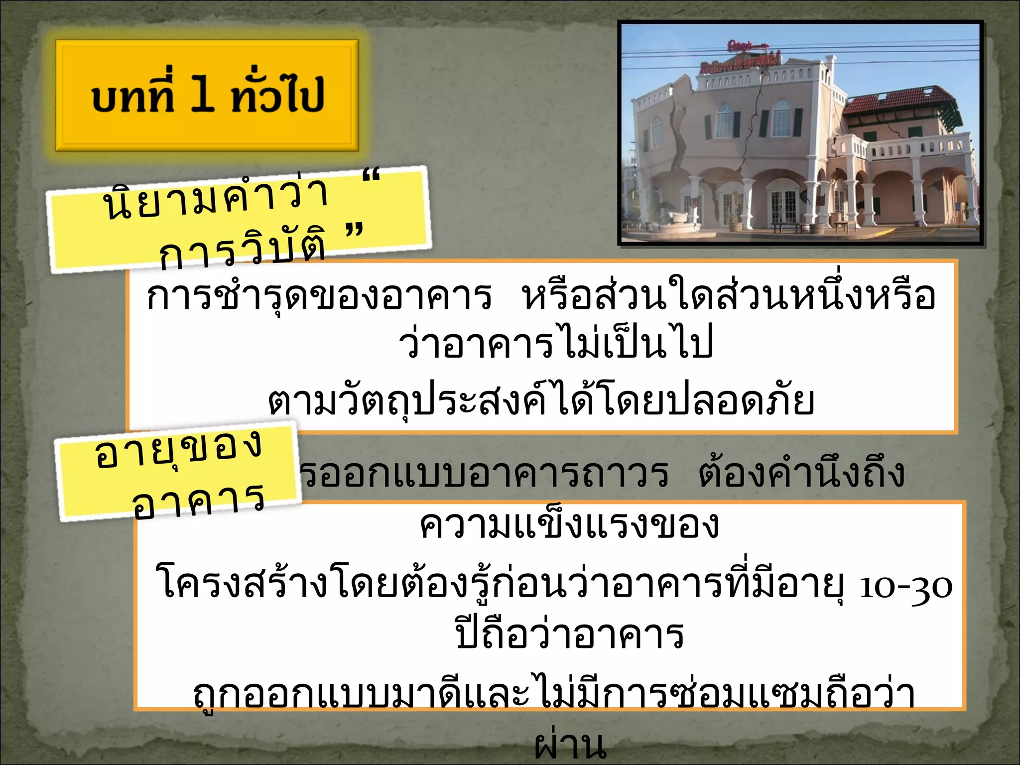 การชำารุดของอาคาร หรือส่วนใดส่วนหนึ่งหรือ
ว่าอาคารไม่เป็นไป
ตามวัตถุประสงค์ได้โดยปลอดภัย
ในการออกแบบอาคารถาวร ต้องคำานึงถึง
ความแข็งแรงของ
โครงสร้างโดยต้องรู้ก่อนว่าอาคารที่มีอายุ 10-30
ปีถือว่าอาคาร
ถูกออกแบบมาดีและไม่มีการซ่อมแซมถือว่า
ผ่าน
นิยามคำาว่า “
การวิบัติ ”
อายุของ
อาคาร
 