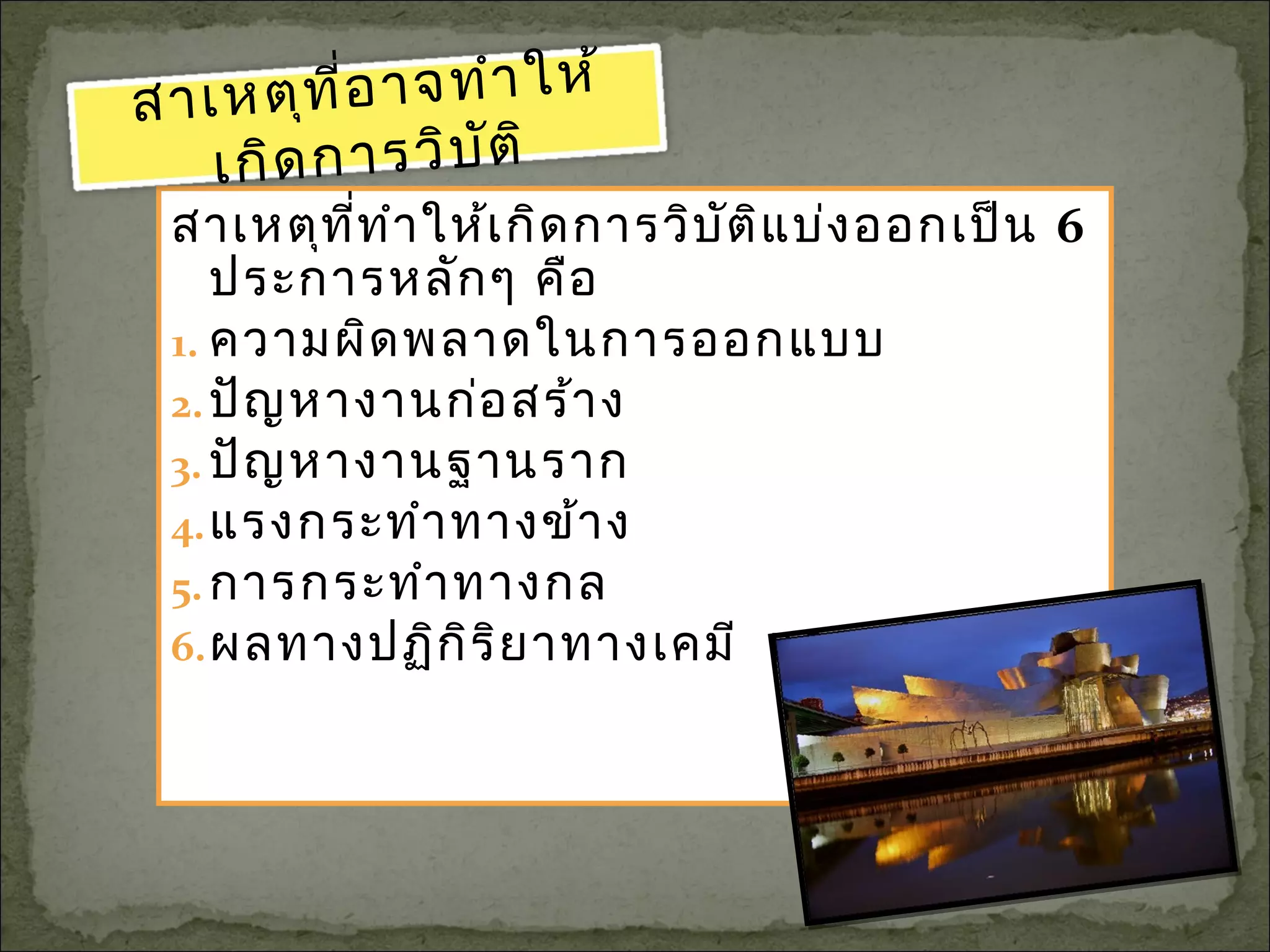 สาเหตุที่ทำาให้เกิดการวิบัติแบ่งออกเป็น 6
ประการหลักๆ คือ
1. ความผิดพลาดในการออกแบบ
2.ปัญหางานก่อสร้าง
3. ปัญหางานฐานราก
4.แรงกระทำาทางข้าง
5. การกระทำาทางกล
6.ผลทางปฏิกิริยาทางเคมี และจุลินทรีย์
สาเหตุที่อาจทำาให้
เกิดการวิบัติ
 