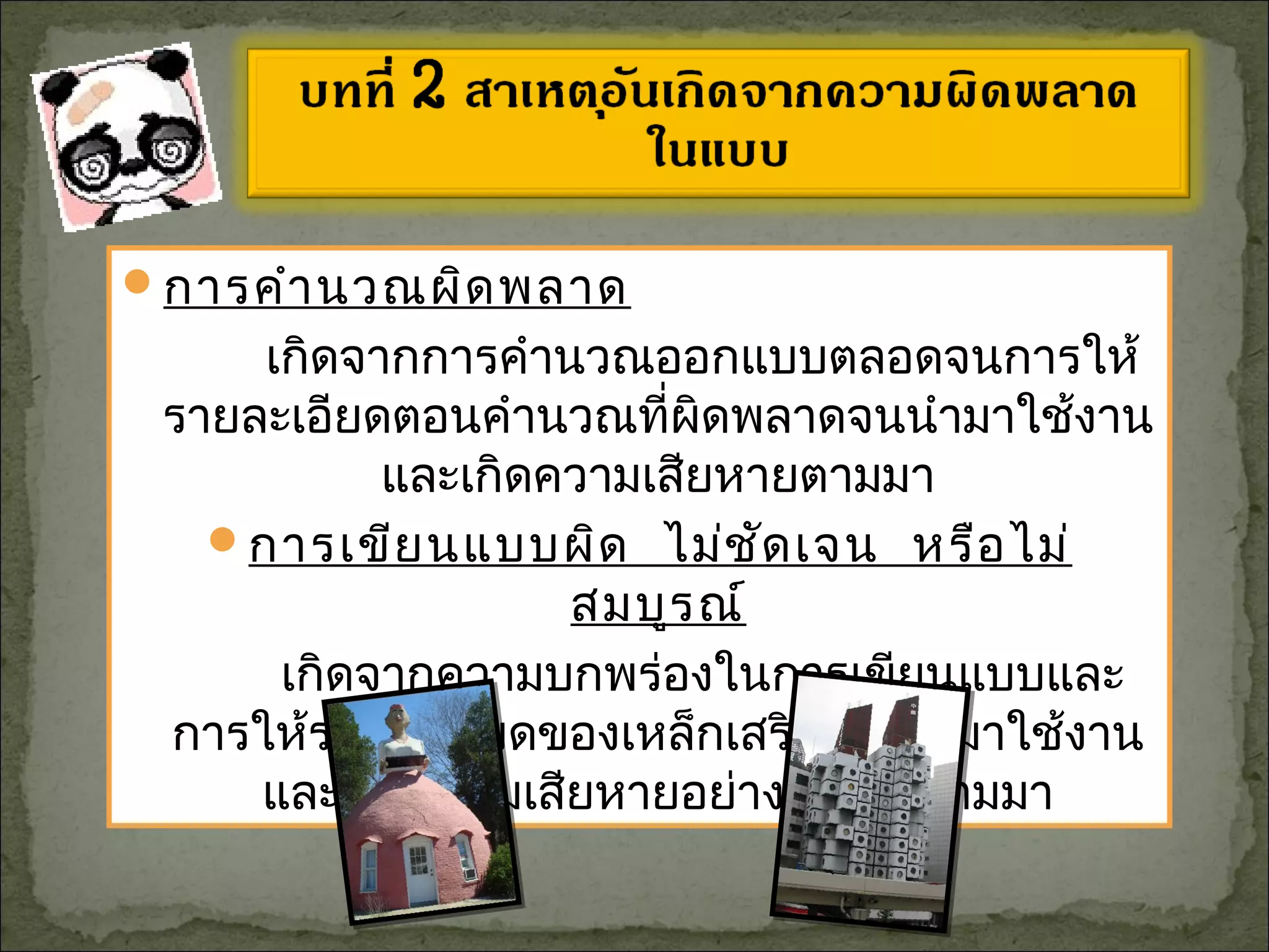 การคำานวณผิดพลาด
เกิดจากการคำานวณออกแบบตลอดจนการให้
รายละเอียดตอนคำานวณที่ผิดพลาดจนนำามาใช้งาน
และเกิดความเสียหายตามมา
การเขียนแบบผิด ไม่ชัดเจน หรือไม่
สมบูรณ์
เกิดจากความบกพร่องในการเขียนแบบและ
การให้รายละเอียดของเหล็กเสริม จนนำามาใช้งาน
และเกิดความเสียหายอย่างรุนแรงตามมา
 