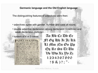Germanic language and the Old English language
The distinguishing features of adjectives were then:
• adjectives agree with gender, number and case of nouns;
• double adjective declension: strong declension (indefinite) and
weak declension (definite)
• system of 4 or 5 cases
 