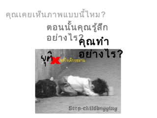 คุณเคยเห็นภาพแบบนี้ไหม?
ตอนนั้นคุณรู้สึก
อย่างไร?คุณทำา
อย่างไร?
 