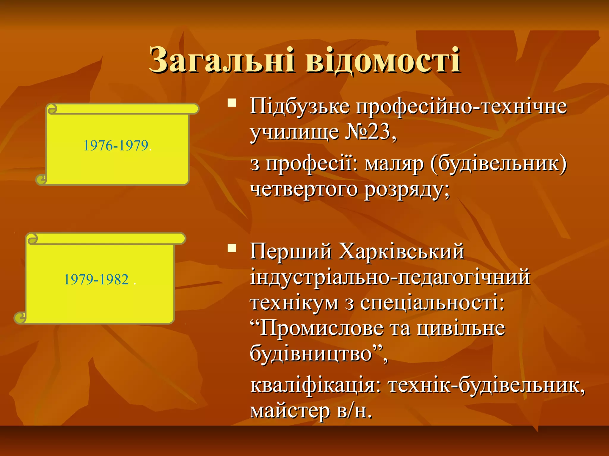 Загальні відомостіЗагальні відомості
 Підбузьке професійно-технічнеПідбузьке професійно-технічне
училище №23,училище №23,
з професії: маляр (будівельник)з професії: маляр (будівельник)
четвертого розряду;четвертого розряду;
 Перший ХарківськийПерший Харківський
індустріально-педагогічнийіндустріально-педагогічний
технікум з спеціальності:технікум з спеціальності:
“Промислове та цивільне“Промислове та цивільне
будівництво”,будівництво”,
кваліфікація: технік-будівельник,кваліфікація: технік-будівельник,
майстер в/нмайстер в/н..
1976-1979.
1979-1982 .
 