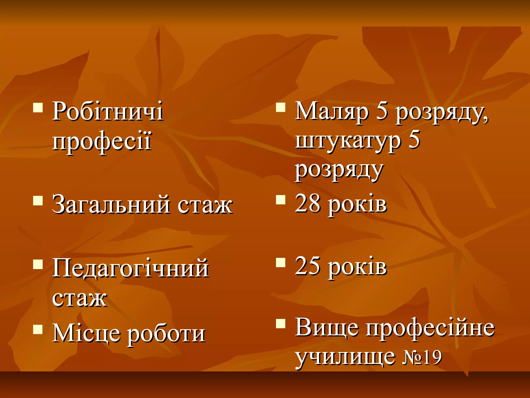  РобітничіРобітничі
професіїпрофесії
 Загальний стажЗагальний стаж
 ПедагогічнийПедагогічний
стажстаж
 Місце роботиМісце роботи
 Маляр 5 розряду,Маляр 5 розряду,
штукатур 5штукатур 5
розрядурозряду
 28 років28 років
 25 років25 років
 Вище професійнеВище професійне
училищеучилище №19№19
 