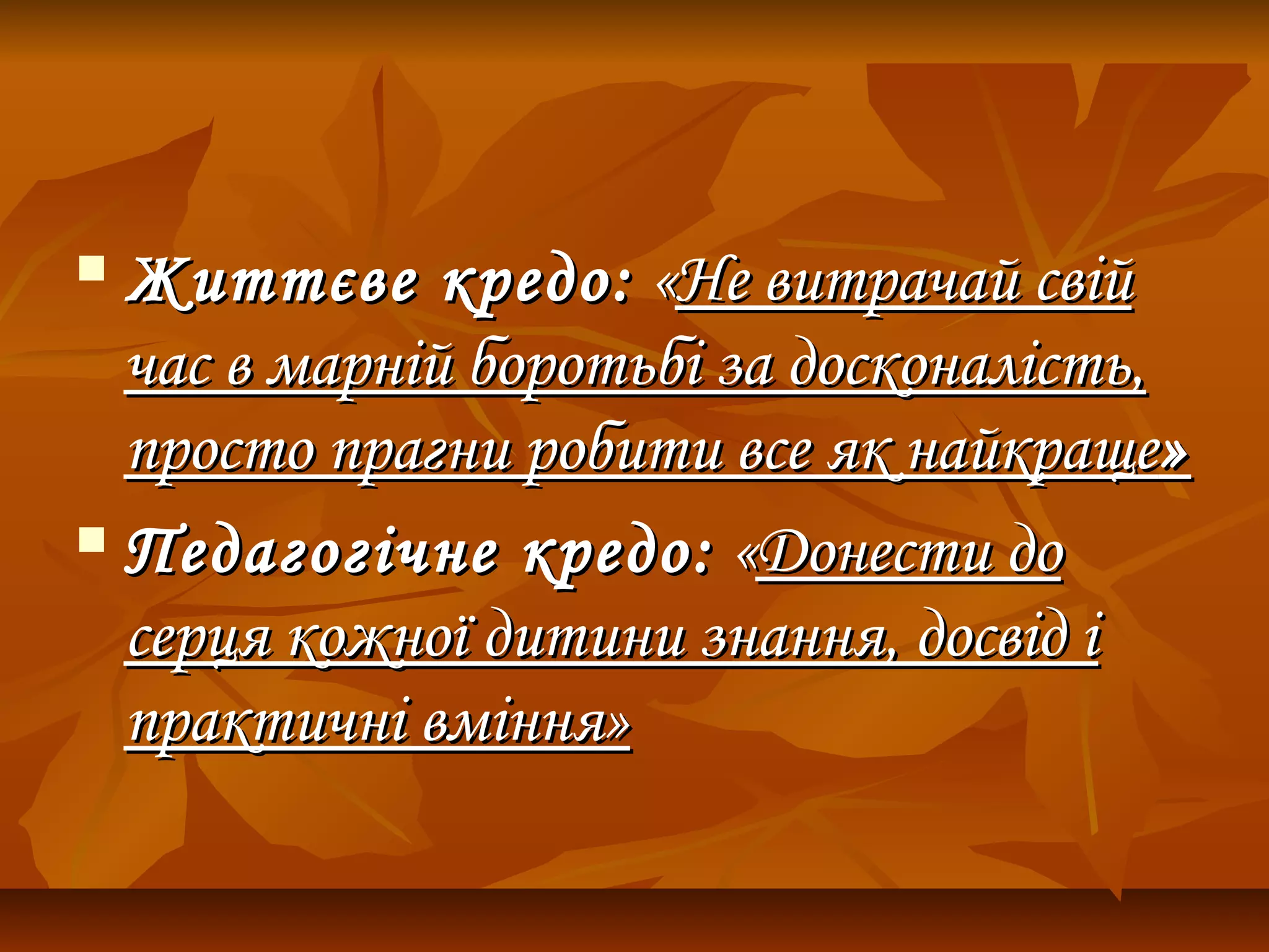  Життєве кредоЖиттєве кредо:: « «Не витрачай свійНе витрачай свій
час в марній боротьбі за досконалість,час в марній боротьбі за досконалість,
просто прагни робити все як найкращепросто прагни робити все як найкраще»»
 Педагогічне кредоПедагогічне кредо:: « «Донести доДонести до
серця кожної дитини знання, досвід ісерця кожної дитини знання, досвід і
практичні вміння»практичні вміння»
 