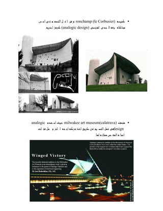 •‫ﻪ‬‫ﺴ‬‫ﻴ‬‫ﻨ‬‫ﻛ‬ronchamp (le Corbusier):‫س‬‫ﺳ‬‫ا‬‫ﻰ‬‫ﻋ‬‫ﻢ‬‫ﻤ‬‫ﺼ‬‫ﺘ‬‫ﻟ‬‫ا‬‫ﻞ‬‫ﻋ‬‫ﺎ‬‫ﻴ‬‫ﻓ‬‫و‬
‫ﻰ‬‫ﺴ‬‫ﻧ‬‫ﺮ‬‫ﻔ‬‫ﻟ‬‫ى‬‫ﺪ‬‫ﻨ‬‫ﻟ‬‫ا‬‫ﻪ‬‫ﻌ‬‫ﺒ‬‫ﻩ‬‫ﺎ‬‫ﻛ‬‫ﺎ‬‫ﺤ‬‫ﻣ‬(analogic design)‫ﻪ‬‫ﻳ‬‫ﺮ‬‫ﺤ‬‫ﻟ‬‫ﺰ‬‫ﻣ‬‫ﺮ‬‫ﻛ‬.
•‫ﻒ‬‫ﺤ‬‫ﺘ‬‫ﻣ‬milwakee art museum(calatrava):‫م‬‫ﺪ‬‫ﺨ‬‫ﺳ‬‫ا‬‫ﺚ‬‫ﻴ‬‫ﺣ‬analogic
design‫ﺮ‬‫ﺣ‬‫ﺬ‬‫ﺧ‬‫ا‬‫ﻖ‬‫ﻳ‬‫ﺮ‬‫ﻃ‬‫ﻦ‬‫ﻋ‬‫ﻢ‬‫ﻴ‬‫ﺼ‬‫ﺘ‬‫ﻟ‬‫ا‬‫ﻞ‬‫ﻤ‬‫ﻋ‬‫ﻰ‬‫ﻓ‬‫ت‬‫ﺎ‬‫ﺘ‬‫ﻓ‬‫ﻞ‬‫ﻤ‬‫و‬‫ﺮ‬‫ﺋ‬‫ﺎ‬‫ﻟ‬‫ﻪ‬‫ﺤ‬‫ﺟ‬‫ا‬‫ﻪ‬‫ﻛ‬
‫ﺎ‬‫ﻬ‬‫ﻟ‬‫ﻪ‬‫ﺛ‬‫ﺎ‬‫ﻤ‬‫ﻣ‬‫ض‬‫ﻌ‬‫ﻤ‬‫ﻟ‬‫ا‬‫ﻪ‬‫ﺎ‬‫ﺿ‬‫ا‬.
 