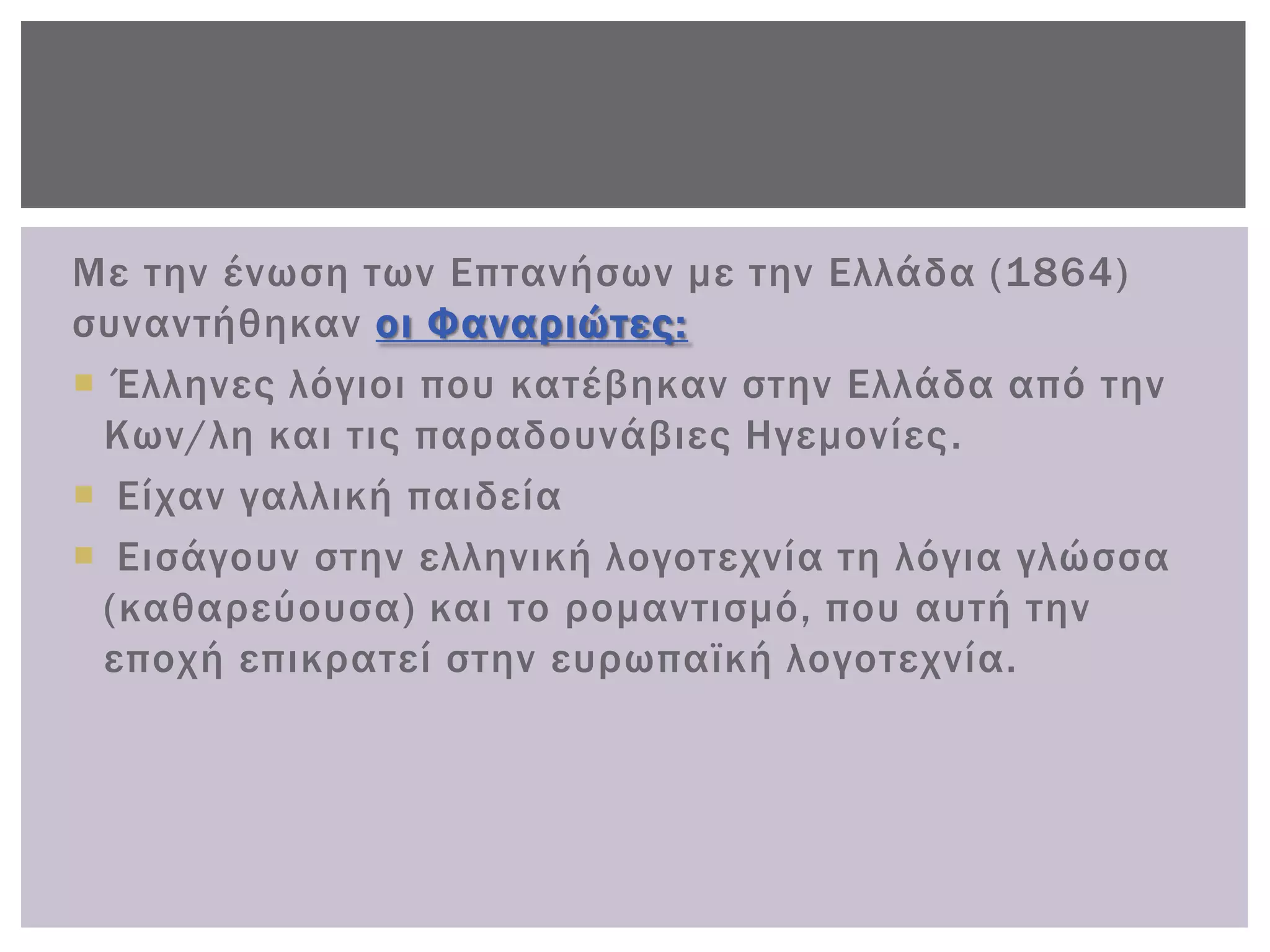 Με την ένωση των Επτανήσων με την Ελλάδα (1864)
συναντήθηκαν οι Υαναριώτες:
 Έλληνες λόγιοι που κατέβηκαν στην Ελλάδα από την
 Κων/λη και τις παραδουνάβιες Ηγεμονίες .
 Είχαν γαλλική παιδεία
 Εισάγουν στην ελληνική λογοτεχνία τη λόγια γλώσσα
 (καθαρεύουσα) και το ρομαντισμό, που αυτή την
 εποχή επικρατεί στην ευρωπαϊκή λογοτεχνία.
 