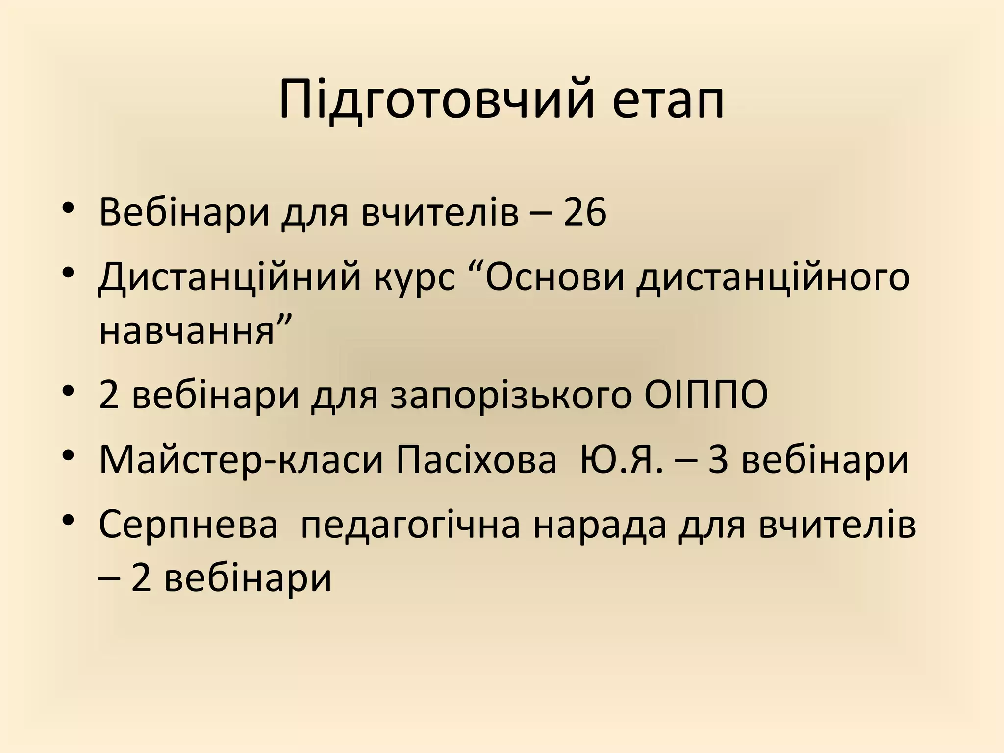 Підготовчий етап
• Вебінари для вчителів – 26
• Дистанційний курс “Основи дистанційного
навчання”
• 2 вебінари для запорізького ОІППО
• Майстер-класи Пасіхова Ю.Я. – 3 вебінари
• Серпнева педагогічна нарада для вчителів
– 2 вебінари
 