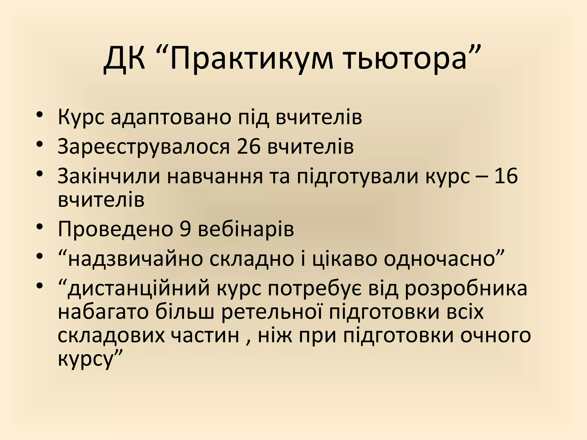ДК “Практикум тьютора”
• Курс адаптовано під вчителів
• Зареєструвалося 26 вчителів
• Закінчили навчання та підготували курс – 16
вчителів
• Проведено 9 вебінарів
• “надзвичайно складно і цікаво одночасно”
• “дистанційний курс потребує від розробника
набагато більш ретельної підготовки всіх
складових частин , ніж при підготовки очного
курсу”
 