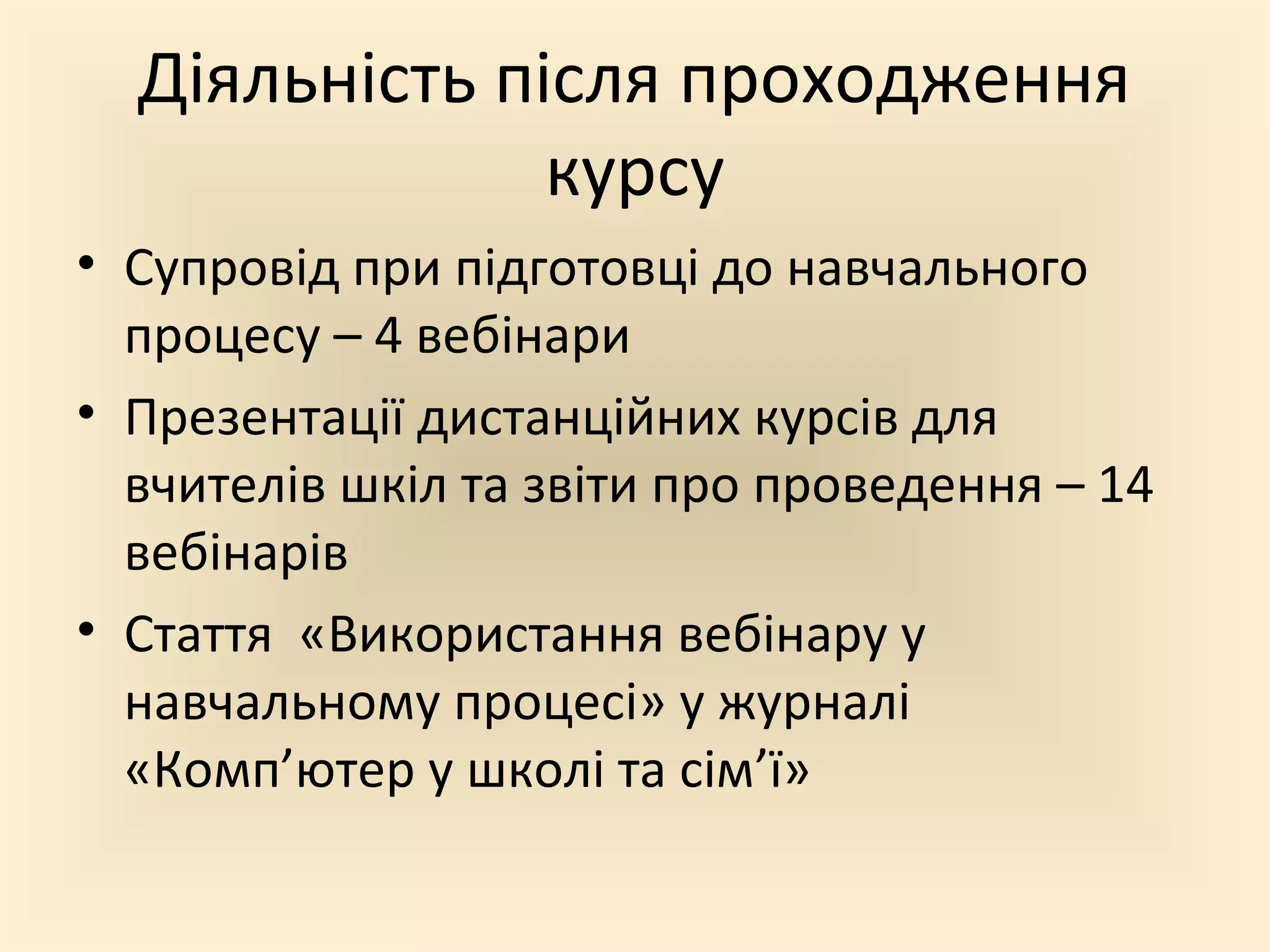 Діяльність після проходження
курсу
• Супровід при підготовці до навчального
процесу – 4 вебінари
• Презентації дистанційних курсів для
вчителів шкіл та звіти про проведення – 14
вебінарів
• Стаття «Використання вебінару у
навчальному процесі» у журналі
«Комп’ютер у школі та сім’ї»
 