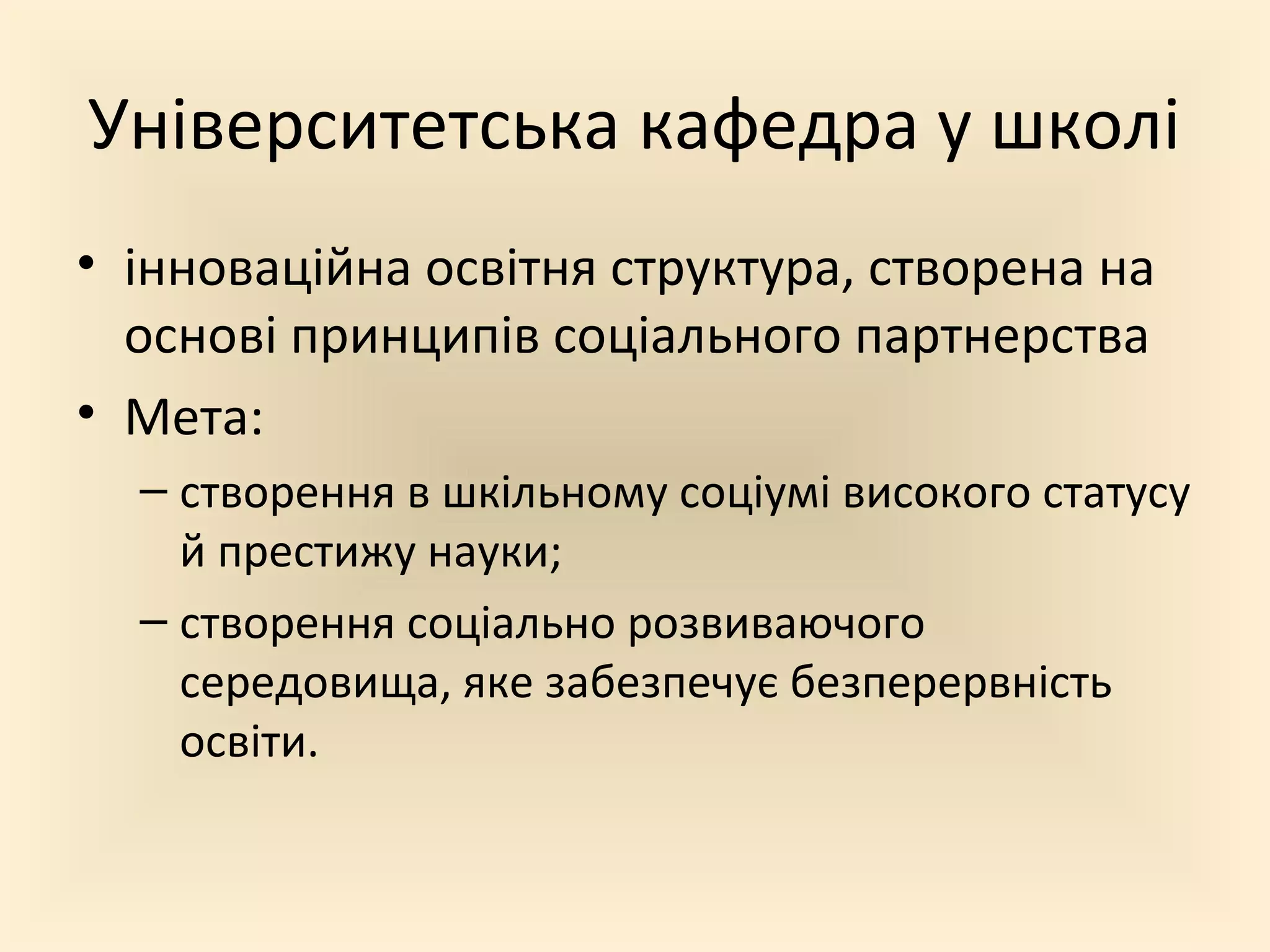 Університетська кафедра у школі
• інноваційна освітня структура, створена на
основі принципів соціального партнерства
• Мета:
– створення в шкільному соціумі високого статусу
й престижу науки;
– створення соціально розвиваючого
середовища, яке забезпечує безперервність
освіти.
 
