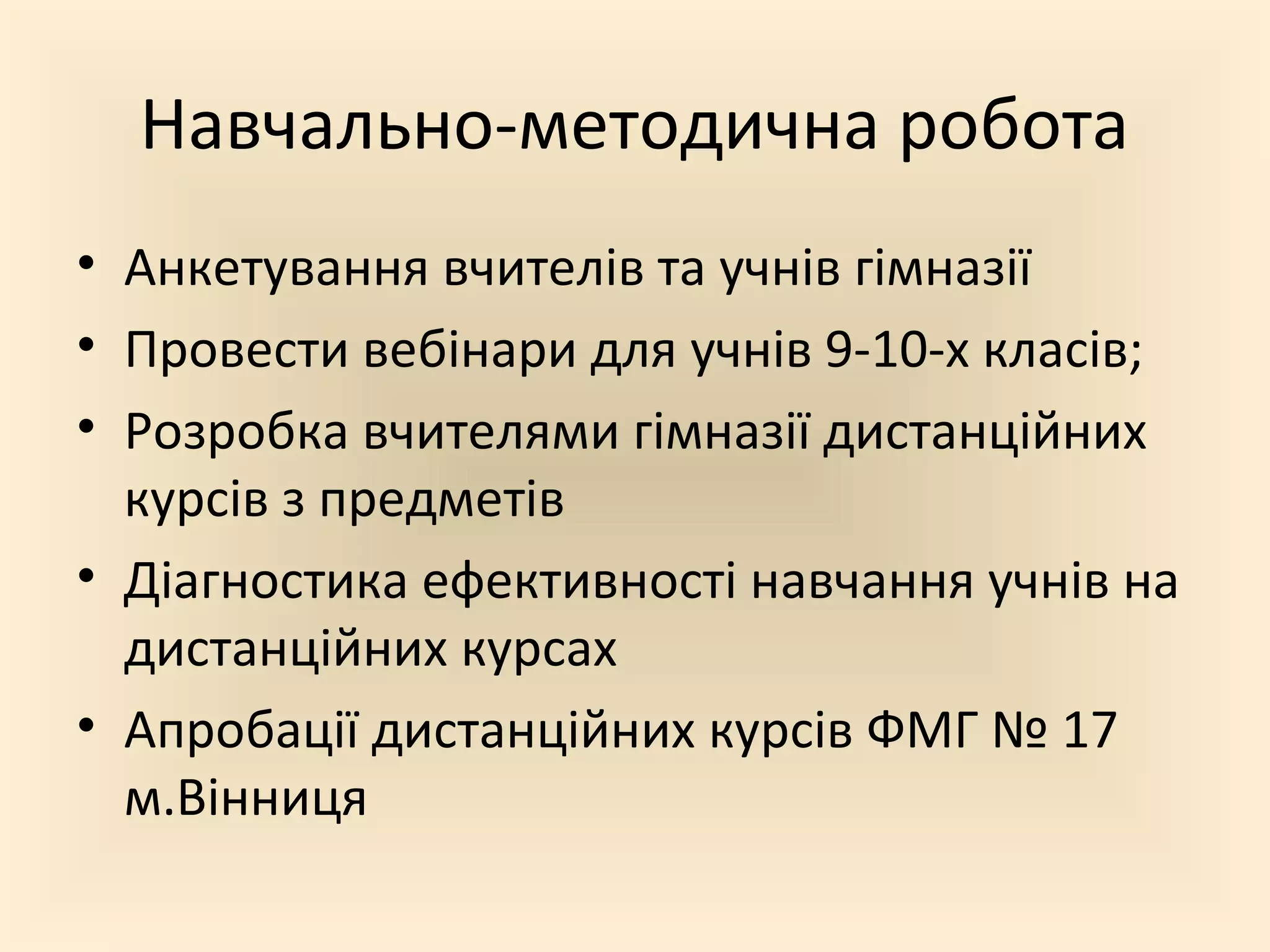 Навчально-методична робота
• Анкетування вчителів та учнів гімназії
• Провести вебінари для учнів 9-10-х класів;
• Розробка вчителями гімназії дистанційних
курсів з предметів
• Діагностика ефективності навчання учнів на
дистанційних курсах
• Апробації дистанційних курсів ФМГ № 17
м.Вінниця
 