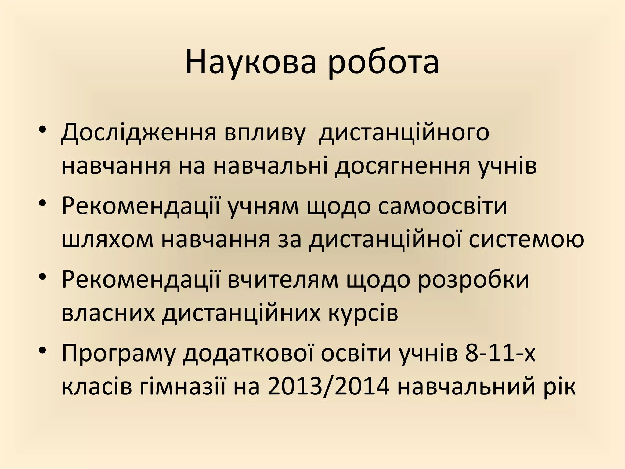 Наукова робота
• Дослідження впливу дистанційного
навчання на навчальні досягнення учнів
• Рекомендації учням щодо самоосвіти
шляхом навчання за дистанційної системою
• Рекомендації вчителям щодо розробки
власних дистанційних курсів
• Програму додаткової освіти учнів 8-11-х
класів гімназії на 2013/2014 навчальний рік
 