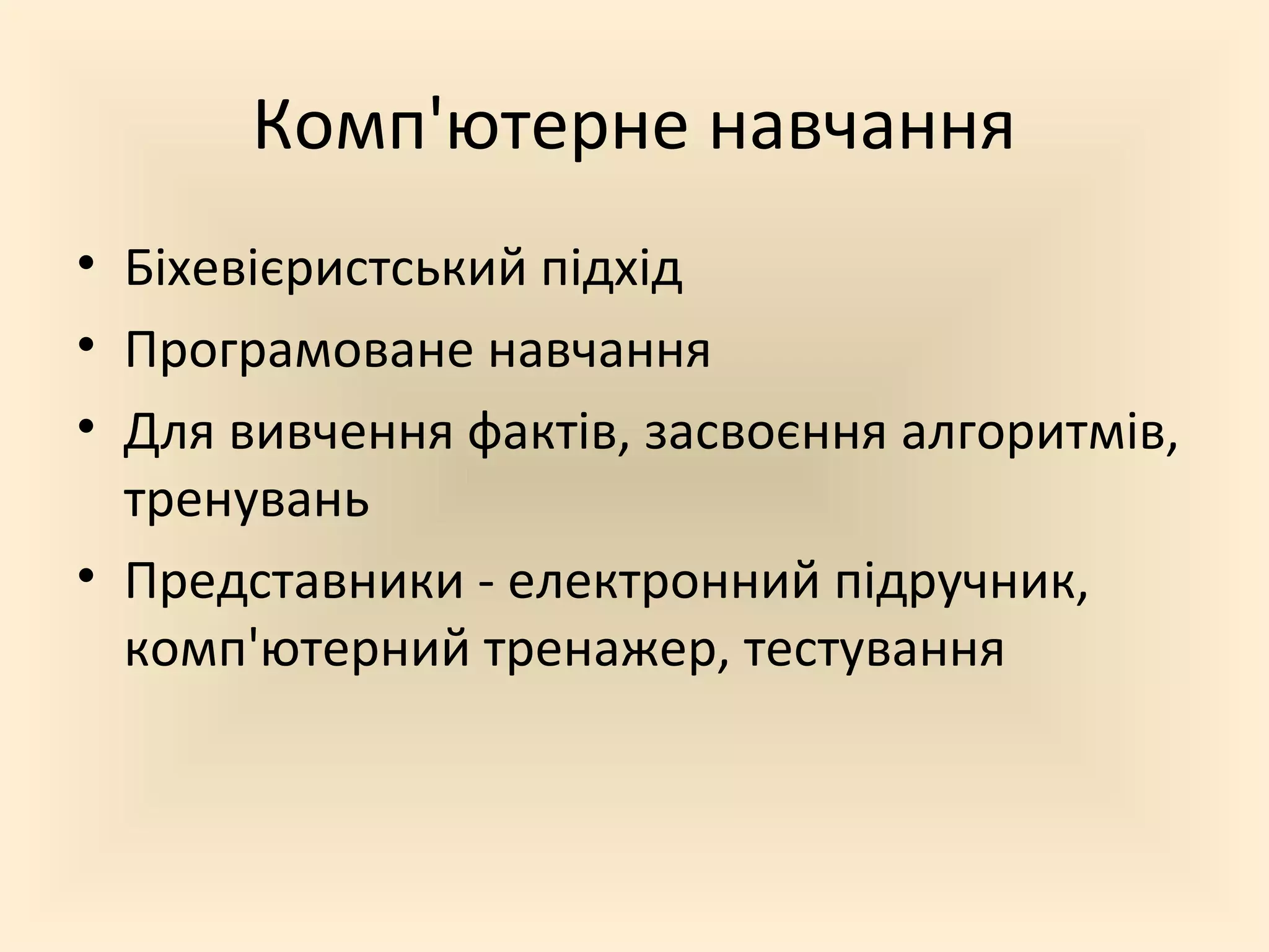 Комп'ютерне навчання
• Біхевієристський підхід
• Програмоване навчання
• Для вивчення фактів, засвоєння алгоритмів,
тренувань
• Представники - електронний підручник,
комп'ютерний тренажер, тестування
 
