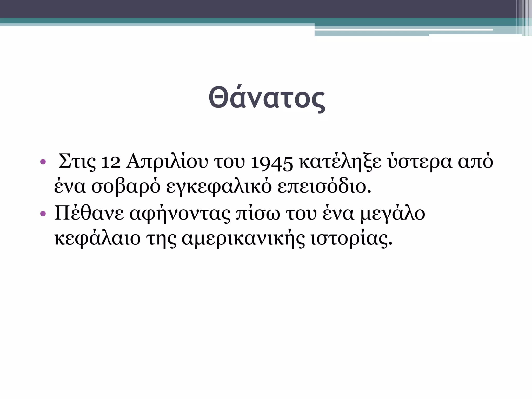 Θάματος
• ΢ηηο 12 Απξηιίνπ ηνπ 1945 θαηέιεμε χζηεξα απφ
έλα ζνβαξφ εγθεθαιηθφ επεηζφδην.
• Πέζαλε αθήλνληαο πίζσ ηνπ έλα κεγάιν
θεθάιαην ηεο ακεξηθαληθήο ηζηνξίαο.
 