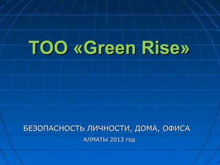 ТОО «Green Rise»ТОО «Green Rise»
БЕЗОПАСНОСТЬ ЛИЧНОСТИ, ДОМА, ОФИСАБЕЗОПАСНОСТЬ ЛИЧНОСТИ, ДОМА, ОФИСА
АЛМАТЫ 2013 годАЛМАТЫ 2013 год
 