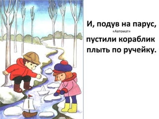 И, подув на парус,
«Автомат»
пустили кораблик
плыть по ручейку.
 
