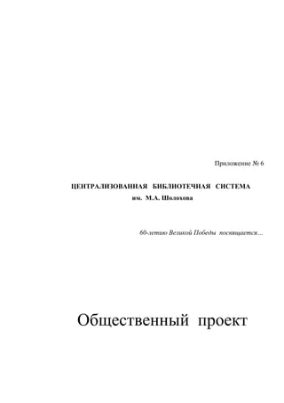 Приложение № 6
ЦЕНТРАЛИЗОВАННАЯ БИБЛИОТЕЧНАЯ СИСТЕМА
им. М.А. Шолохова
60-летию Великой Победы посвящается…
Общественный проект
 