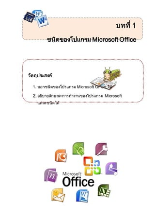 บทที่ 1
ชนิดของโปแกรม Microsoft Office
วัตถุประสงค์
1. บอกชนิดของโปรแกรม Microsoft Office ได้
2. อธิบายลักษณะการทางานของโปรแกรม Microsoft
แต่ละชนิดได้
 