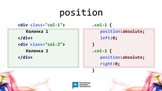 10
<div class="col-1">
Колонка 1
</div>
<div class="col-2">
Колонка 2
</div>
.col-1 {
position:absolute;
left:0;
}
.col-2 {
position:absolute;
right:0;
}
position
 