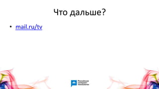 62
• mail.ru/tv
Что дальше?
 