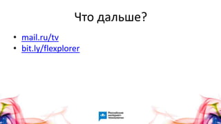 63
• mail.ru/tv
• bit.ly/flexplorer
Что дальше?
 