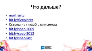 65
• mail.ru/tv
• bit.ly/flexplorer
• Ссылка на гитхаб с миксином
• bit.ly/spec-2009
• bit.ly/spec-2012
• bit.ly/spec-last
Что дальше?
 