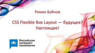 CSS Flexible Box Layout — будущее?
Настоящее!
Роман Бубнов
 
