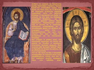 Αντίθεση στο ρεαλισμό της Μακεδονικής
Σχολής παρουσιάζει η λεγόμενη "Κρητική
Σχολή",που αναπτύχθηκε κυρίως στην
Κρήτη, στο Άγιον Όρος και τα Μετέωρα.
Μη στερούμενη ζωτικότητας παρέμεινε
περισσότερο πιστή στο βυζαντινό
ιδεαλισμό. H τεχνοτροπία αυτή βρήκε την
τελείωσή της στα έργα του περίφημου
τοιχογράφου Θεοφάνους και του
ζωγράφου φορητών εικόνων Μιχαήλ
Δαμασκηνού. Χαρακτηριστικό μάλιστα
είναι το γεγονός ότι οι μεγαλύτερες
καλλιτεχνικές μεταρρυθμίσεις και οι
σπουδαιότερες φάσεις των εξελίξεων στη
ζωγραφική έγιναν στην
Κωνσταντινούπολη. Και αυτό ήταν
επόμενο. Εκεί ήταν η έδρα του
Αυτοκράτορα και του Οικουμενικού
Πατριάρχη.
Εκεί υπήρχαν οι μεγάλες μονές, στα
καλλιτεχνικά εργαστήρια των οποίων και
μάλιστα του Στουδίου οι καλλιτέχνες
αποκτούσαν θεολογική μόρφωση. Κατά
συνέπεια κάθε εξωτερική "αλλαγή" έφερε
τη σφραγίδα του κέντρου του κράτους, της
Κωνσταντινούπολης.
Aπό τον 16ο αιώνα και εξής η αγιογραφία
ολοκληρώθηκε και παρέμεινε έκτοτε στους
παραδεδεγμένους τύπους. Από τότε τα
δύο παραπάνω ρεύματα κυριαρχούν
πλέον στον ορθόδοξο χώρο.
 