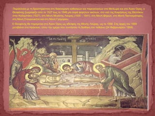 Παράλληλα με τη δραστηριότητα στη διακόσμηση καθολικών και παρεκκλησίων στα Μετέωρα και στο Άγιον Όρος, ο
Θεοφάνης ζωγραφίζει από το 1527 έως το 1546 μία σειρά φορητών εικόνων, στο ναό της Κοιμήσεως της Θεοτόκου
στην Καλαμπάκα (1527), στη Μονή Μεγίστης Λαύρας (1535 – 1541), στη Μονή Ιβήρων, στη Μονή Παντοκράτορος,
στη Μονή Σταυρονικήτα και στη Μονή Γρηγορίου.
  Ο Θεοφάνης θα παραμείνει στο Άγιον Όρος ως αδελφός της Μονής Λαύρας, ως το 1558. Στις αρχές του 1559
μεταβαίνει στο Ηράκλειο, όπου την ημέρα που συντάσσει τη διαθήκη του πεθαίνει (24 Φεβρουαρίου 1559).  
 