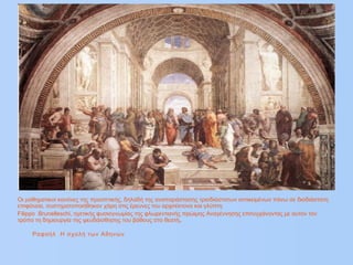 Οι μαθηματικοί κανόνες της προοπτικής, δηλαδή της αναπαράστασης τρισδιάστατων αντικειμένων πάνω σε δισδιάστατη
επιφάνεια, συστηματοποιήθηκαν χάρη στις έρευνες του αρχιτέκτονα και γλύπτη
Filippo Brunelleschi, ηγετικής φυσιογνωμίας της φλωρεντιανής πρώιμης Αναγέννησης επιτυγχάνοντας με αυτόν τον
τρόπο τη δημιουργία της ψευδαίσθησης του βάθους στο θεατή.
Ραφαήλ Η σχολή των Αθηνών
 