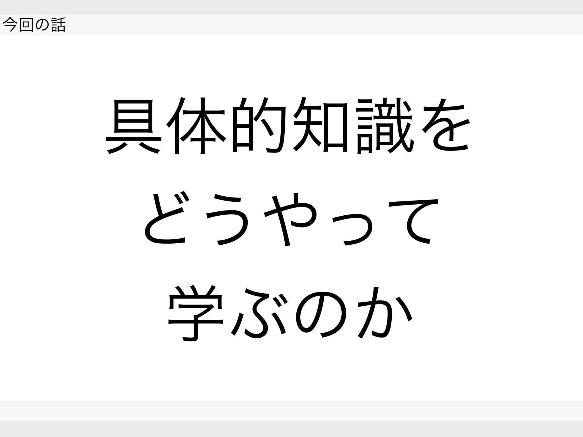  
今回の話
 
 
具体的知識を
どうやって
学ぶのか
 
