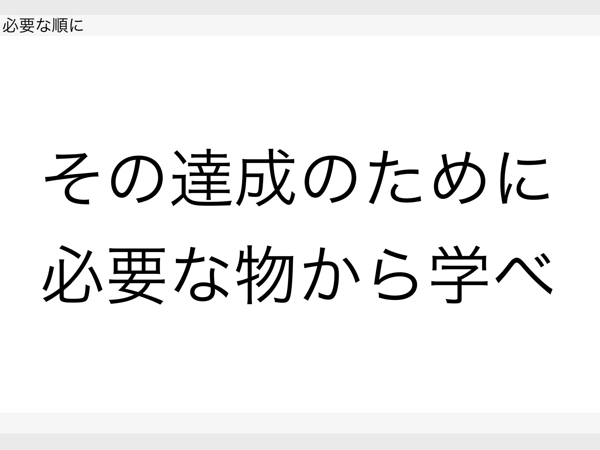  
必要な順に
 
 
その達成のために
必要な物から学べ
 