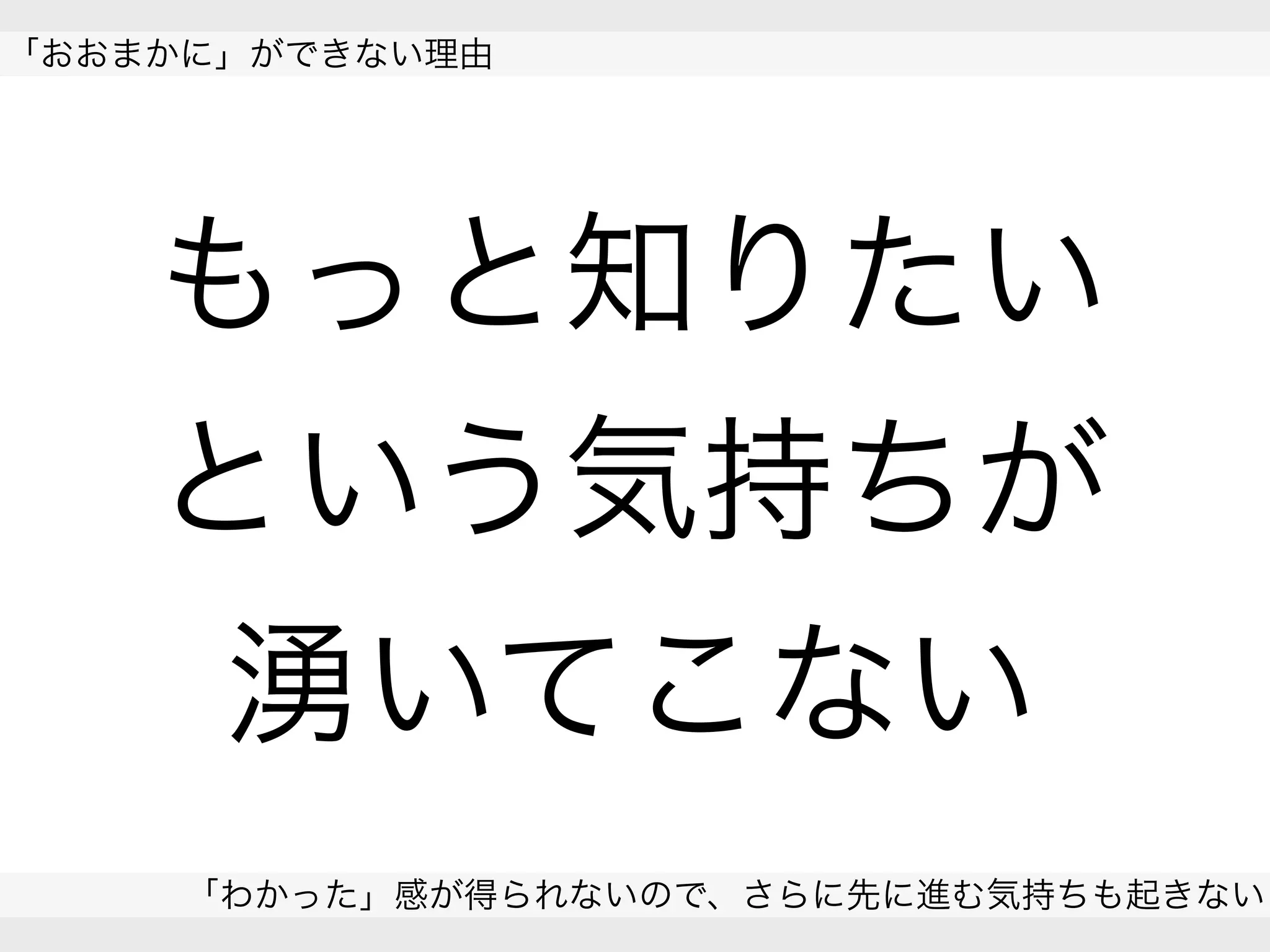  
「おおまかに」ができない理由
「わかった」感が得られないので、さらに先に進む気持ちも起きない
 
もっと知りたい
という気持ちが
湧いてこない
 