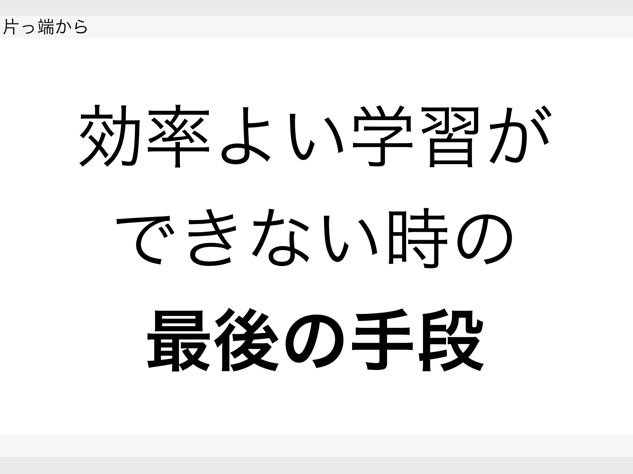  
片っ端から
 
 
効率よい学習が
できない時の
最後の手段
 