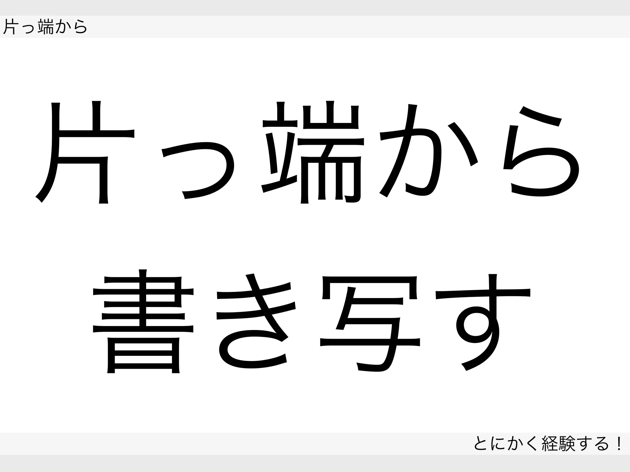  
片っ端から
とにかく経験する！
 
片っ端から
書き写す
 