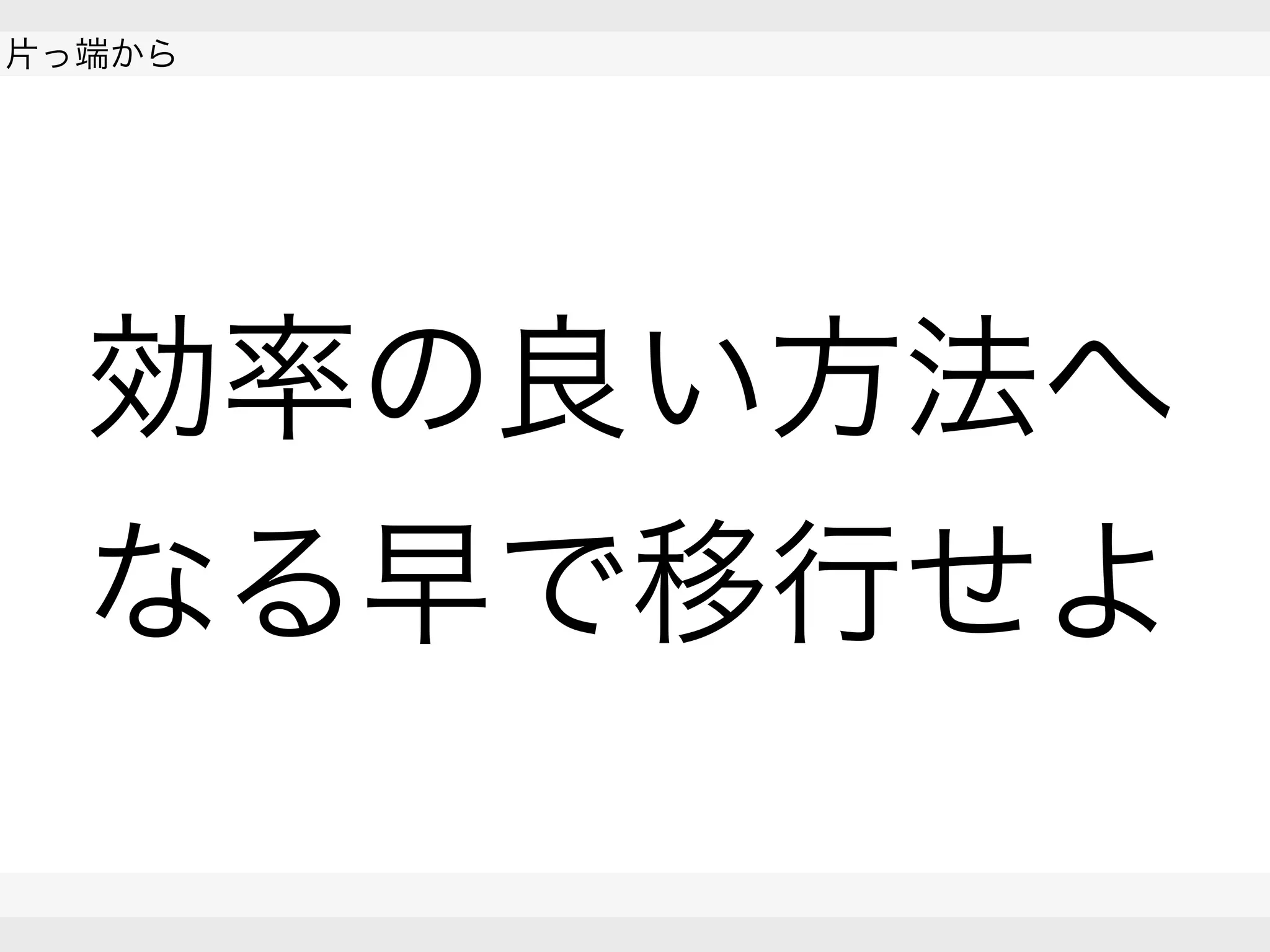  
片っ端から
 
 
効率の良い方法へ
なる早で移行せよ
 