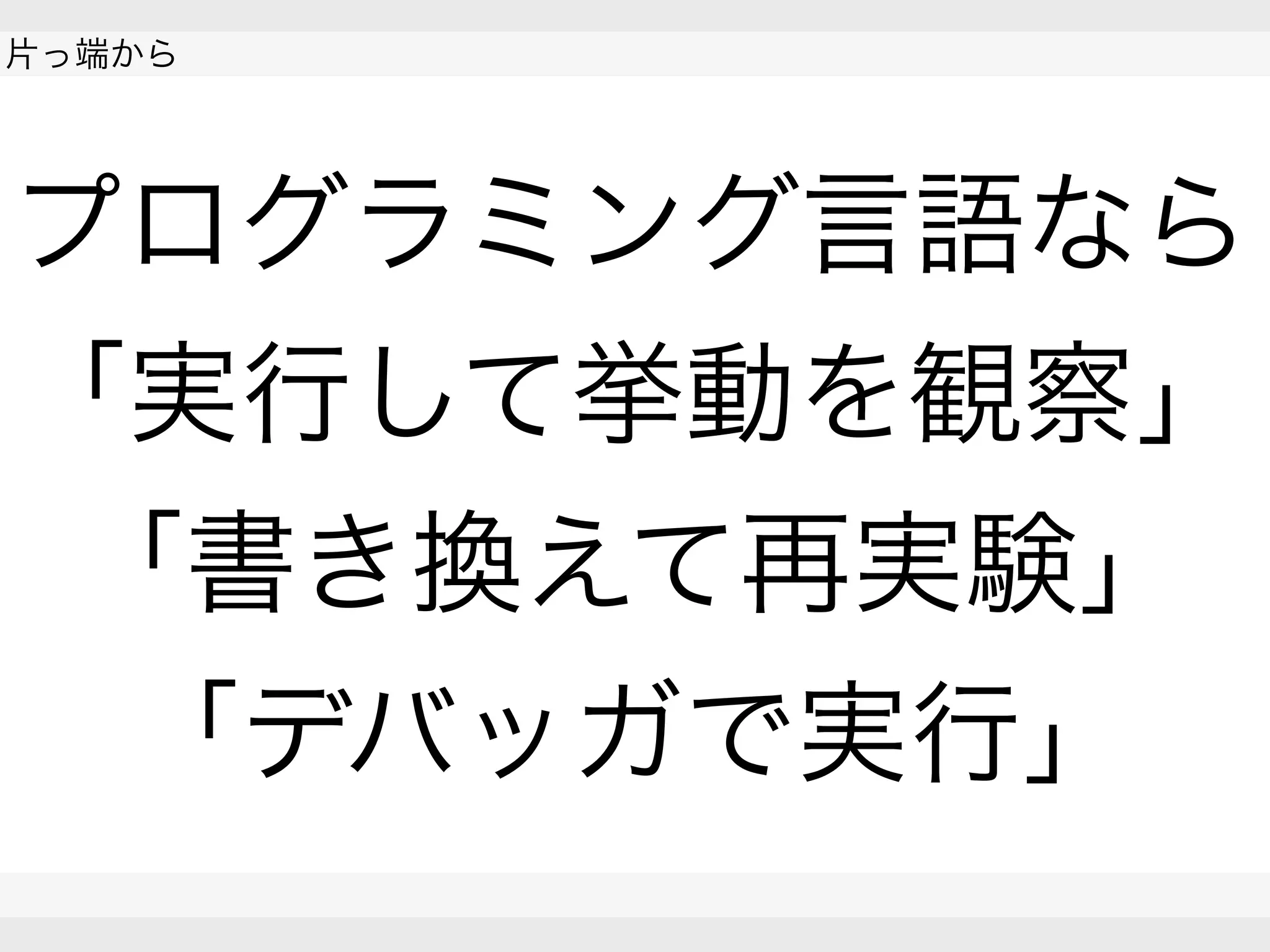  
片っ端から
 
 
プログラミング言語なら
「実行して挙動を観察」
「書き換えて再実験」
「デバッガで実行」
 