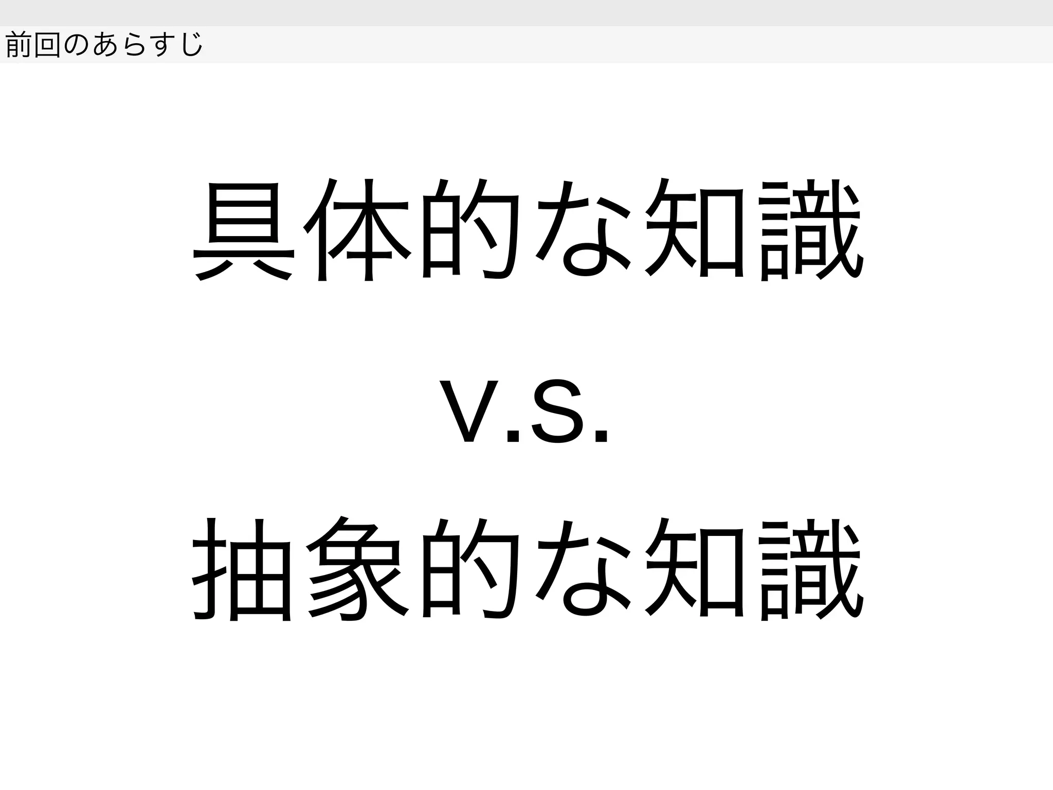 具体的な知識
v.s.
抽象的な知識
前回のあらすじ
 