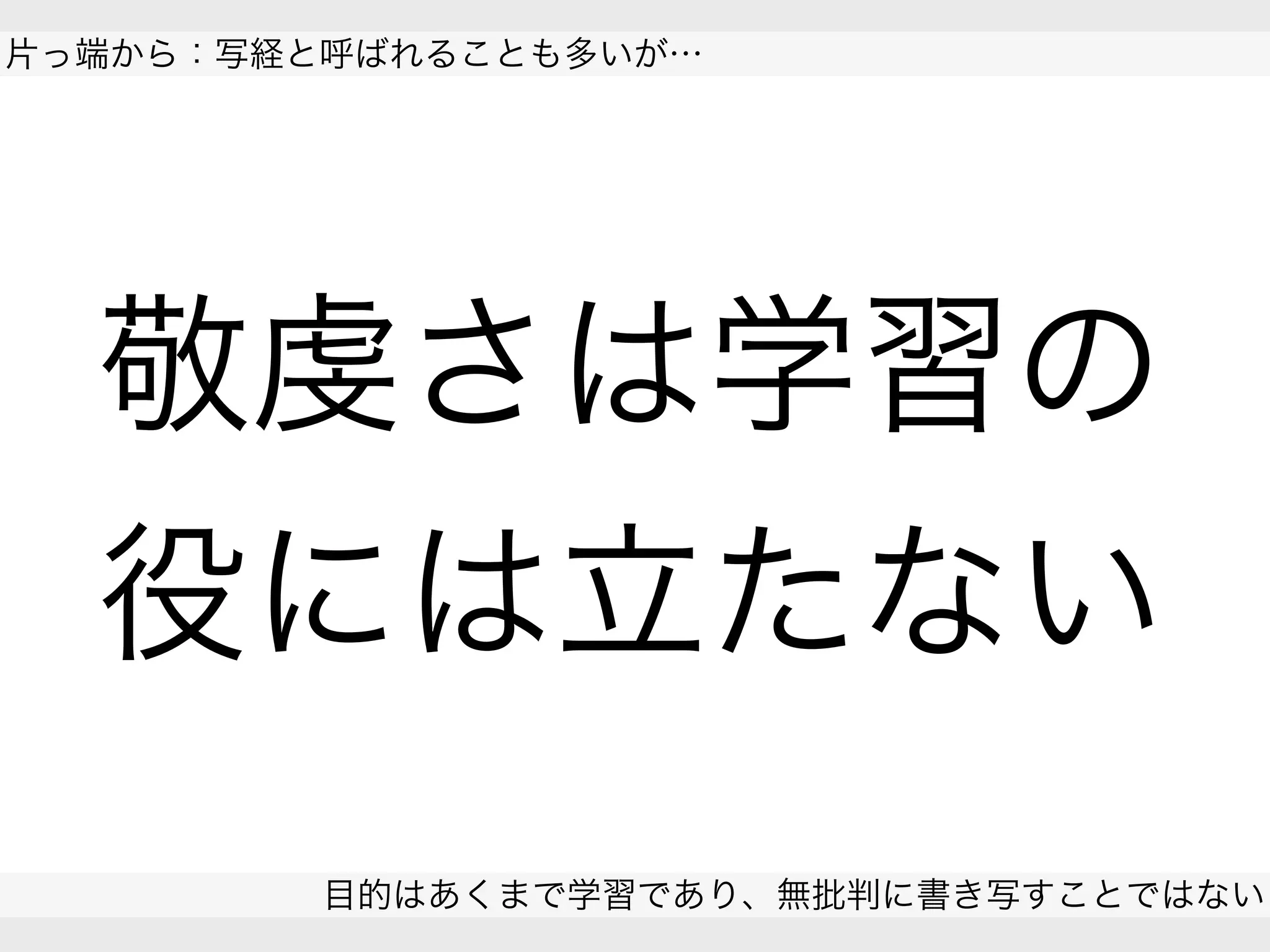  
片っ端から：写経と呼ばれることも多いが…
目的はあくまで学習であり、無批判に書き写すことではない
 
敬虔さは学習の
役には立たない
 