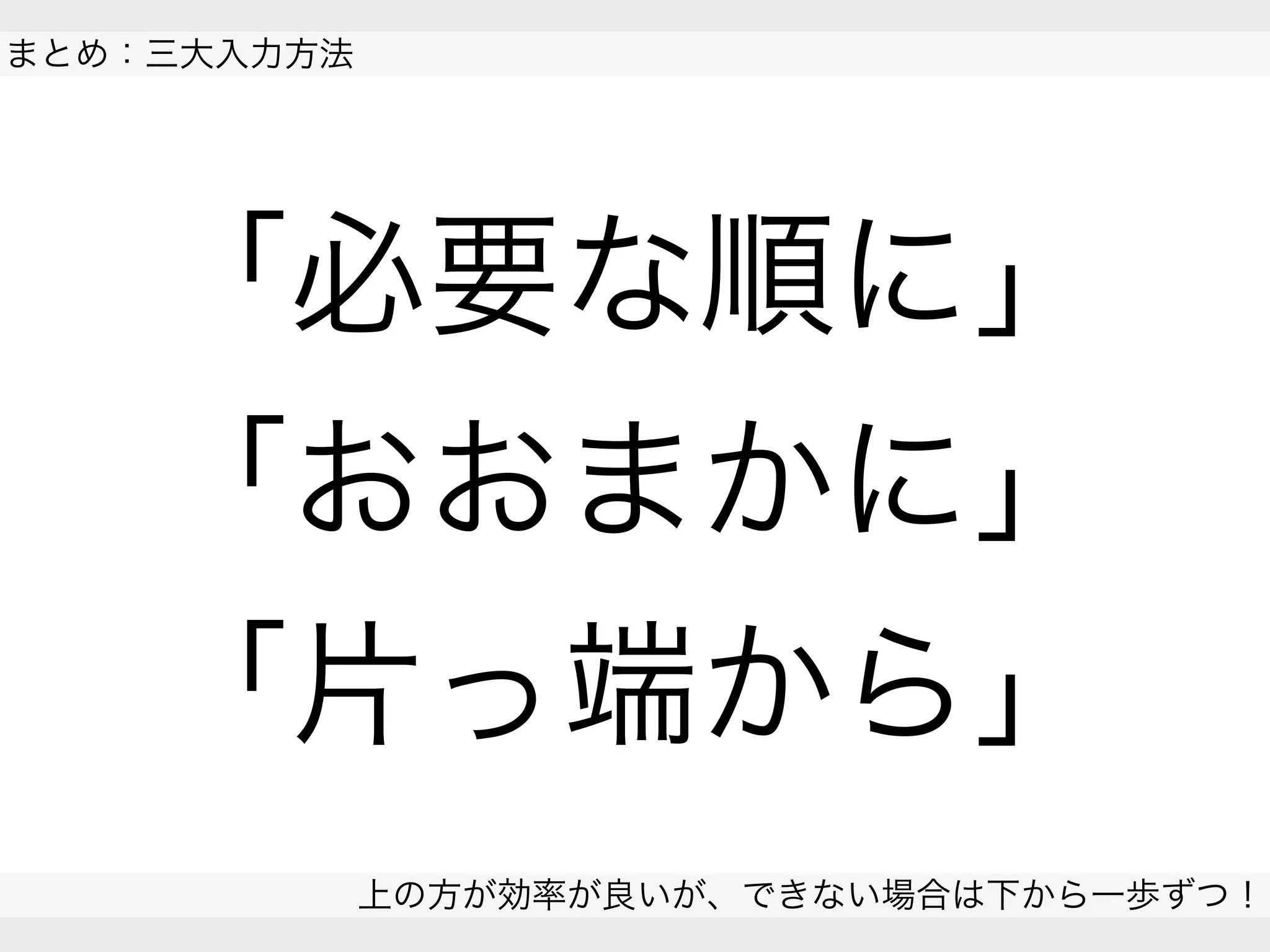  
まとめ：三大入力方法
上の方が効率が良いが、できない場合は下から一歩ずつ！
 
「必要な順に」
「おおまかに」
「片っ端から」
 