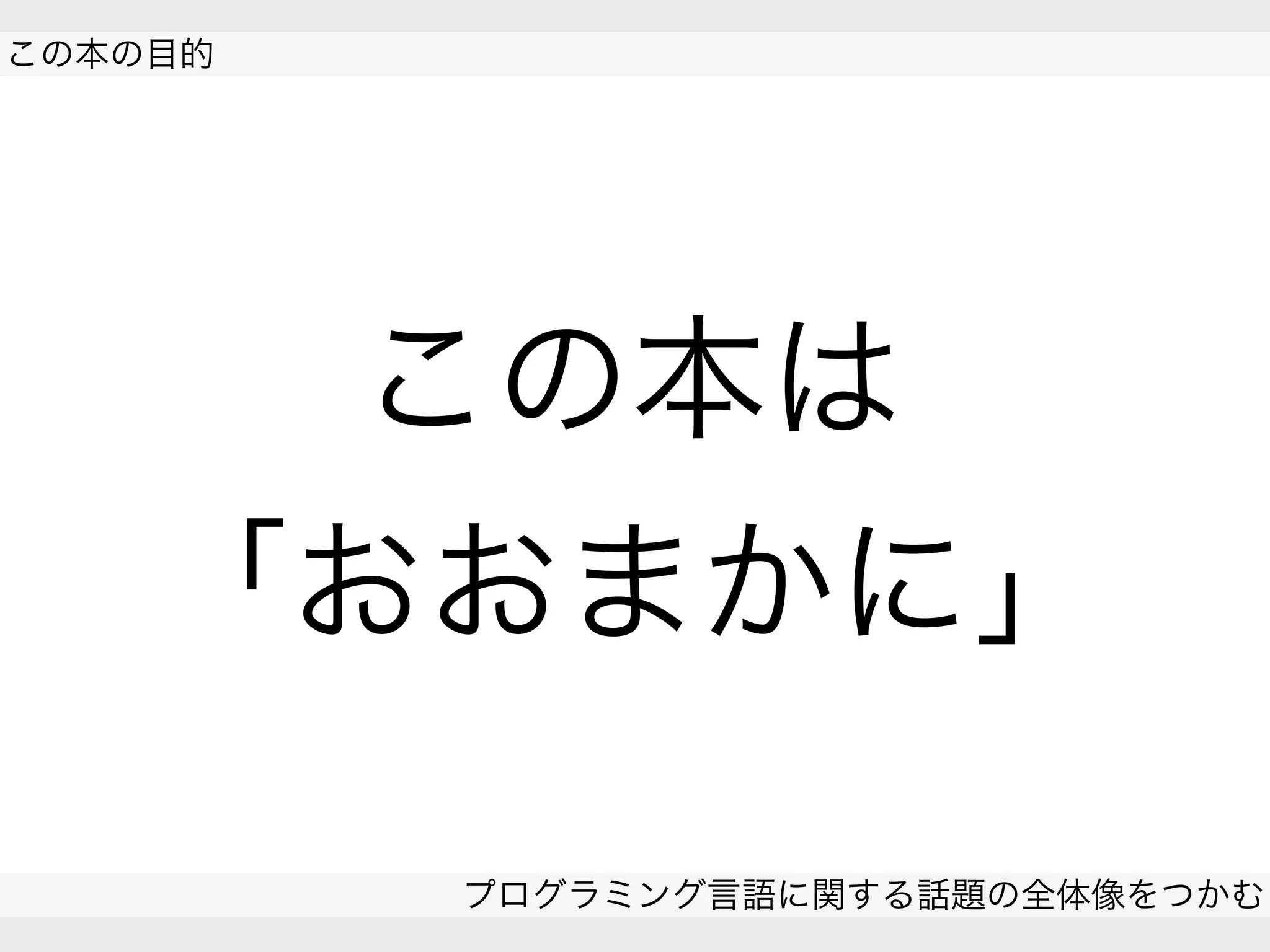  
この本の目的
プログラミング言語に関する話題の全体像をつかむ
 
この本は
「おおまかに」
 