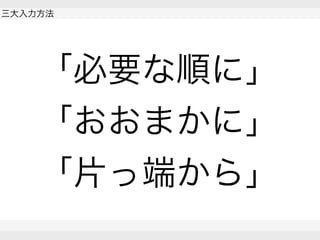  
三大入力方法
 
 
「必要な順に」
「おおまかに」
「片っ端から」
 