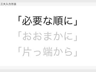  
三大入力方法
 
 
「必要な順に」
「おおまかに」
「片っ端から」
 