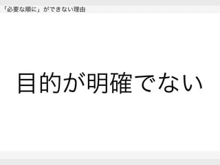  
「必要な順に」ができない理由
 
 
目的が明確でない
 