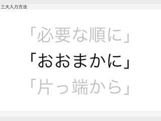  
三大入力方法
 
 
「必要な順に」
「おおまかに」
「片っ端から」
 