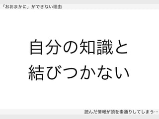  
「おおまかに」ができない理由
読んだ情報が頭を素通りしてしまう…
 
自分の知識と
結びつかない
 
