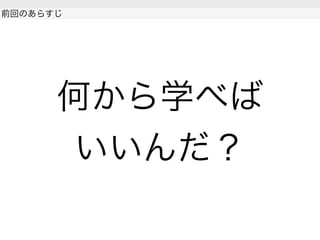 何から学べば
いいんだ？
 
前回のあらすじ
 